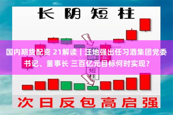 国内期货配资 21解读｜汪地强出任习酒集团党委书记、董事长 三百亿元目标何时实现？