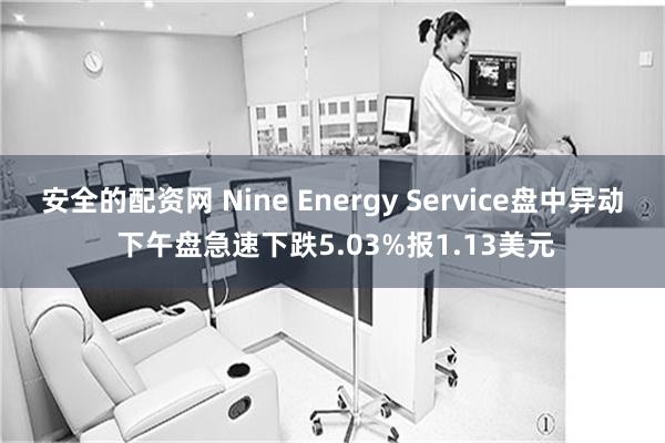 安全的配资网 Nine Energy Service盘中异动 下午盘急速下跌5.03%报1.13美元