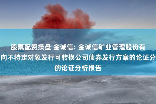 股票配资操盘 金诚信: 金诚信矿业管理股份有限公司向不特定对象发行可转换公司债券发行方案的论证分析报告