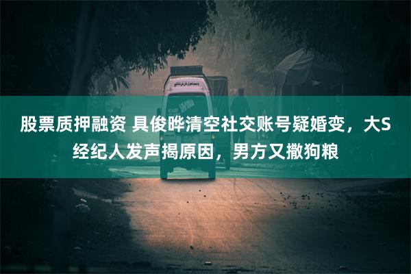 股票质押融资 具俊晔清空社交账号疑婚变，大S经纪人发声揭原因，男方又撒狗粮