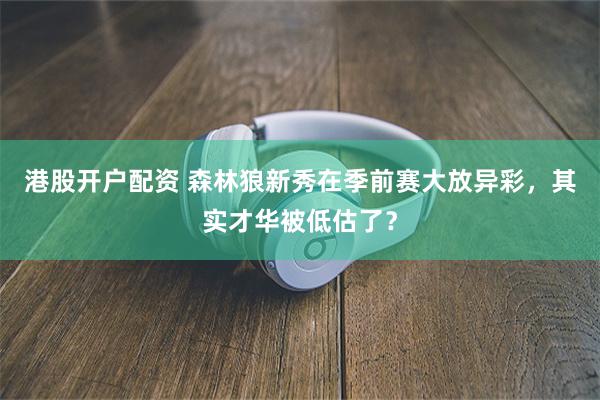 港股开户配资 森林狼新秀在季前赛大放异彩，其实才华被低估了？