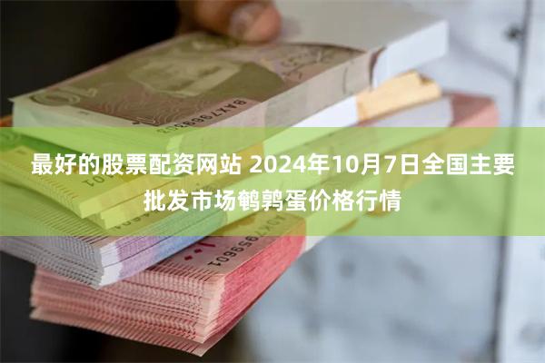 最好的股票配资网站 2024年10月7日全国主要批发市场鹌鹑蛋价格行情