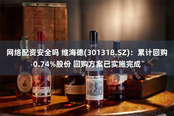 网络配资安全吗 维海德(301318.SZ)：累计回购0.74%股份 回购方案已实施完成