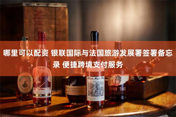 哪里可以配资 银联国际与法国旅游发展署签署备忘录 便捷跨境支付服务