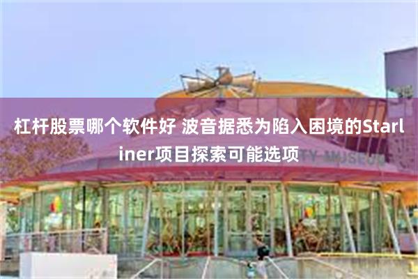 杠杆股票哪个软件好 波音据悉为陷入困境的Starliner项目探索可能选项