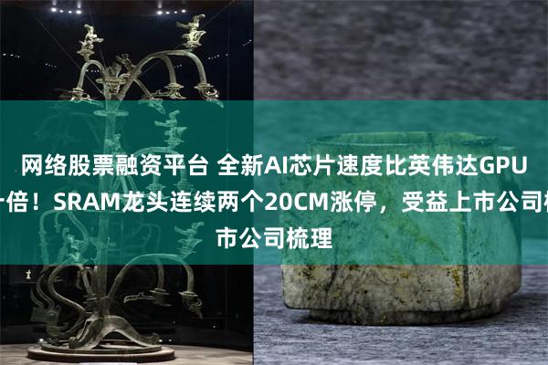 网络股票融资平台 全新AI芯片速度比英伟达GPU快十倍！SRAM龙头连续两个20CM涨停，受益上市公司梳理