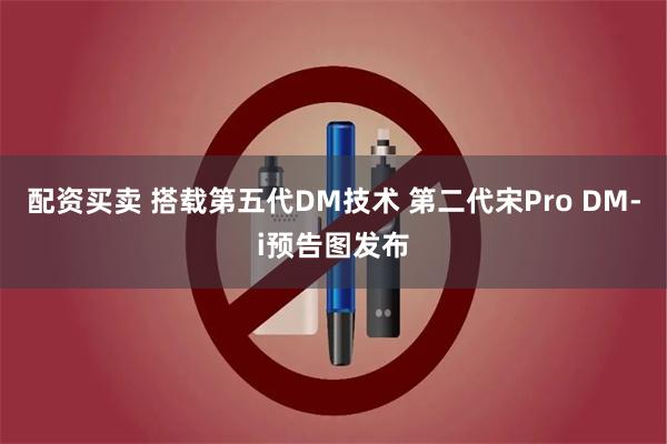 配资买卖 搭载第五代DM技术 第二代宋Pro DM-i预告图发布