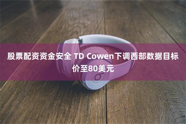 股票配资资金安全 TD Cowen下调西部数据目标价至80美元