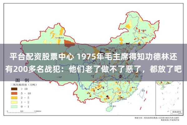 平台配资股票中心 1975年毛主席得知功德林还有200多名战犯：他们老了做不了恶了，都放了吧