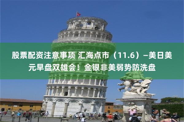 股票配资注意事项 汇海点市（11.6）—美日美元早盘双雄会！金银非美弱势防洗盘