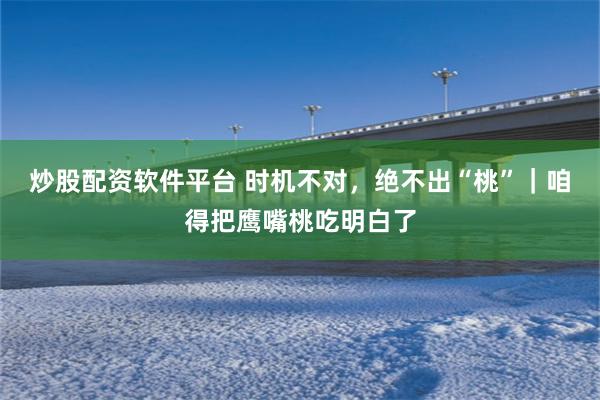 炒股配资软件平台 时机不对，绝不出“桃”｜咱得把鹰嘴桃吃明白了