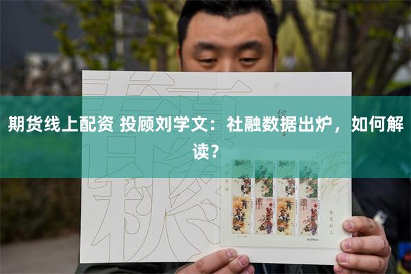 期货线上配资 投顾刘学文：社融数据出炉，如何解读？