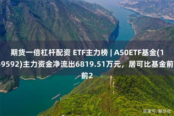 期货一倍杠杆配资 ETF主力榜 | A50ETF基金(159592)主力资金净流出6819.51万元，居可比基金前2