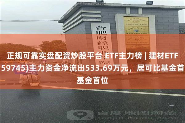 正规可靠实盘配资炒股平台 ETF主力榜 | 建材ETF(159745)主力资金净流出533.69万元，居可比基金首位