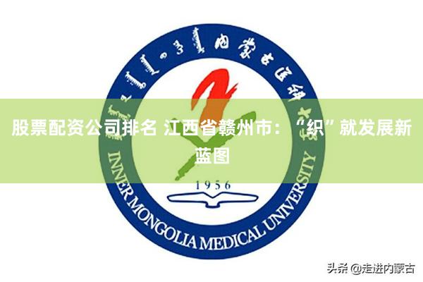 股票配资公司排名 江西省赣州市：“织”就发展新蓝图