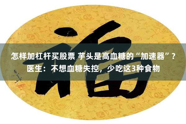 怎样加杠杆买股票 芋头是高血糖的“加速器”？医生：不想血糖失控，少吃这3种食物