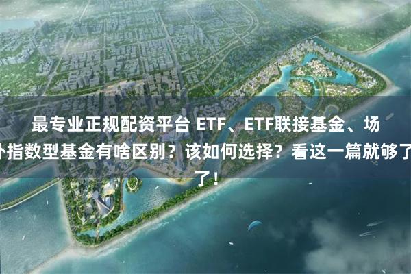 最专业正规配资平台 ETF、ETF联接基金、场外指数型基金有啥区别？该如何选择？看这一篇就够了！