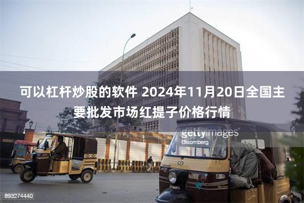 可以杠杆炒股的软件 2024年11月20日全国主要批发市场红提子价格行情