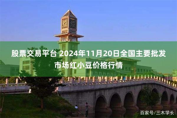 股票交易平台 2024年11月20日全国主要批发市场红小豆价格行情