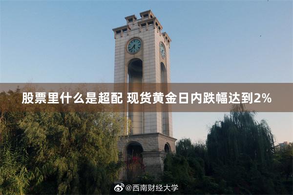 股票里什么是超配 现货黄金日内跌幅达到2%