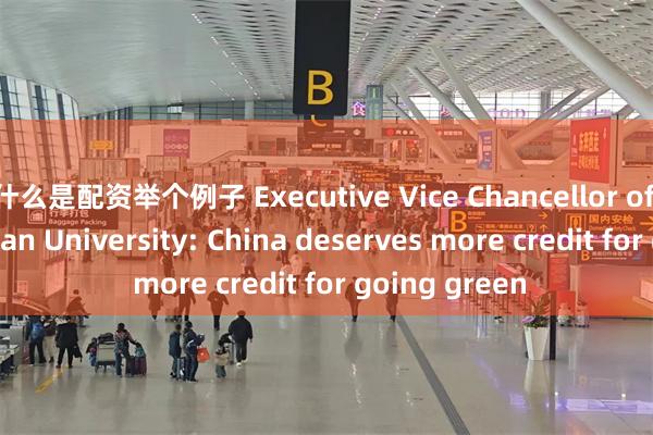 什么是配资举个例子 Executive Vice Chancellor of Duke Kunshan University: China deserves more credit for going green