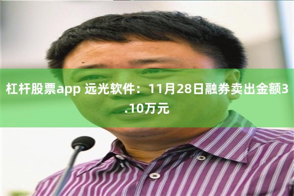 杠杆股票app 远光软件：11月28日融券卖出金额3.10万元