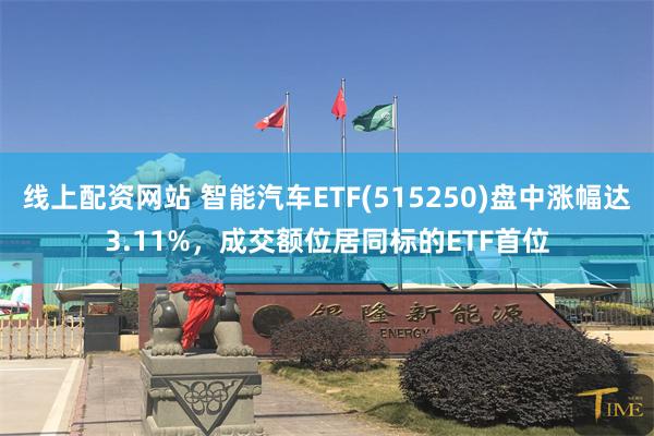 线上配资网站 智能汽车ETF(515250)盘中涨幅达3.11%，成交额位居同标的ETF首位