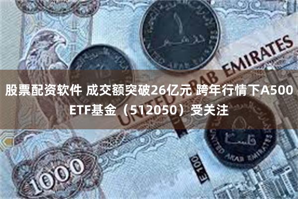 股票配资软件 成交额突破26亿元 跨年行情下A500ETF基金（512050）受关注