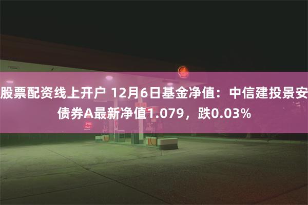 股票配资线上开户 12月6日基金净值：中信建投景安债券A最新净值1.079，跌0.03%