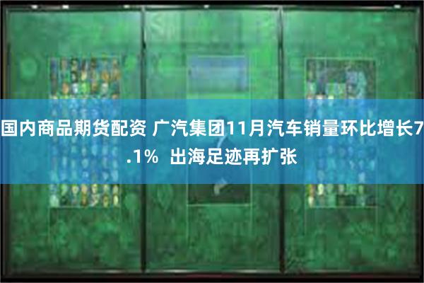 国内商品期货配资 广汽集团11月汽车销量环比增长7.1%  出海足迹再扩张