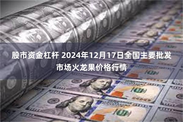 股市资金杠杆 2024年12月17日全国主要批发市场火龙果价格行情