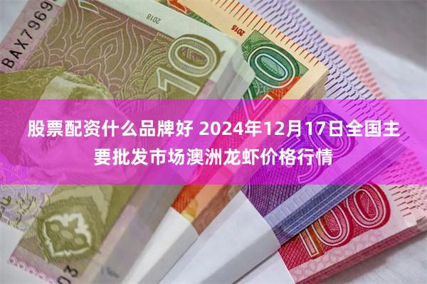 股票配资什么品牌好 2024年12月17日全国主要批发市场澳洲龙虾价格行情