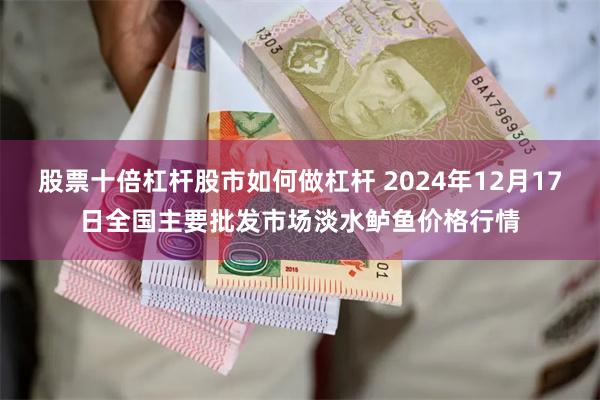 股票十倍杠杆股市如何做杠杆 2024年12月17日全国主要批发市场淡水鲈鱼价格行情