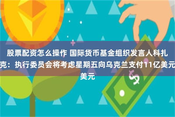 股票配资怎么操作 国际货币基金组织发言人科扎克：执行委员会将考虑星期五向乌克兰支付11亿美元