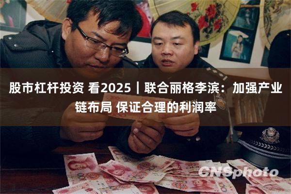 股市杠杆投资 看2025｜联合丽格李滨：加强产业链布局 保证合理的利润率