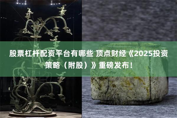 股票杠杆配资平台有哪些 顶点财经《2025投资策略（附股）》重磅发布！