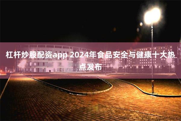 杠杆炒股配资app 2024年食品安全与健康十大热点发布