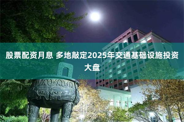 股票配资月息 多地敲定2025年交通基础设施投资大盘