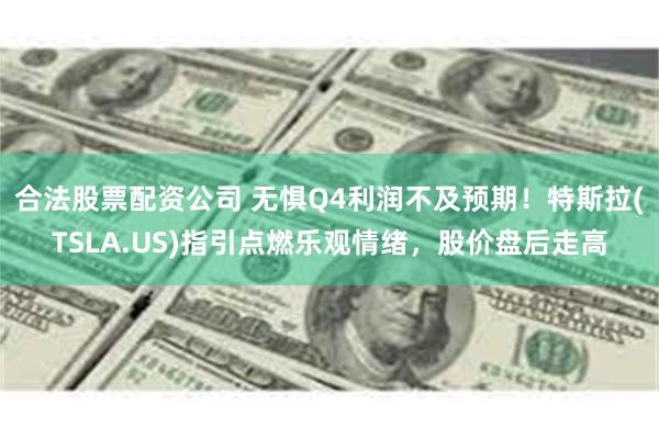 合法股票配资公司 无惧Q4利润不及预期！特斯拉(TSLA.US)指引点燃乐观情绪，股价盘后走高