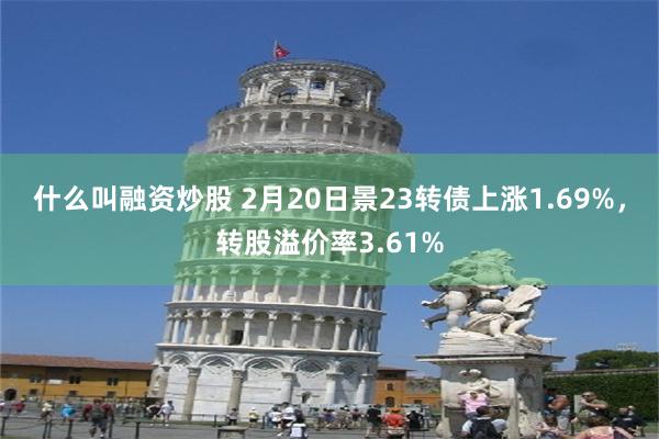 什么叫融资炒股 2月20日景23转债上涨1.69%，转股溢价率3.61%