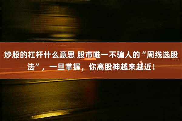 炒股的杠杆什么意思 股市唯一不骗人的“周线选股法”，一旦掌握，你离股神越来越近！