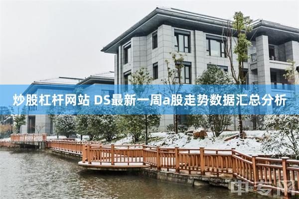 炒股杠杆网站 DS最新一周a股走势数据汇总分析