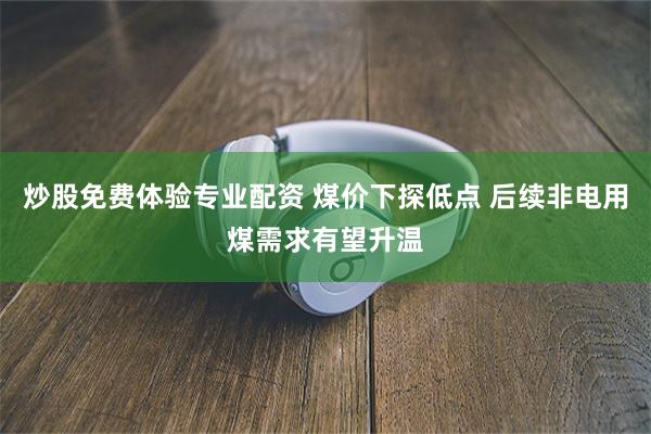 炒股免费体验专业配资 煤价下探低点 后续非电用煤需求有望升温