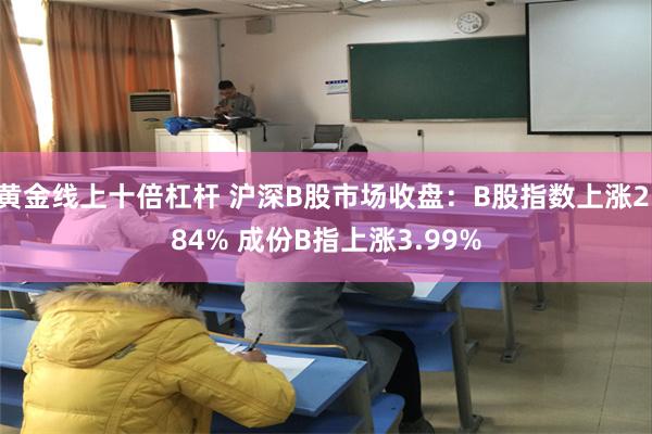 黄金线上十倍杠杆 沪深B股市场收盘：B股指数上涨2.84% 成份B指上涨3.99%