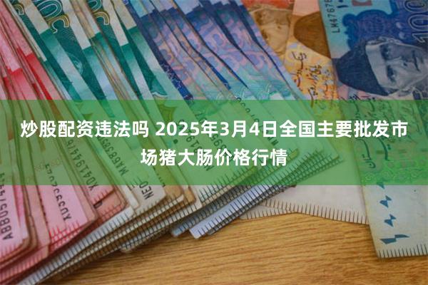 炒股配资违法吗 2025年3月4日全国主要批发市场猪大肠价格行情