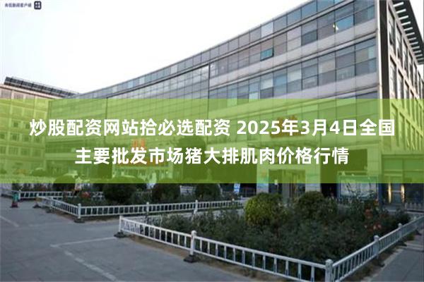 炒股配资网站拾必选配资 2025年3月4日全国主要批发市场猪大排肌肉价格行情