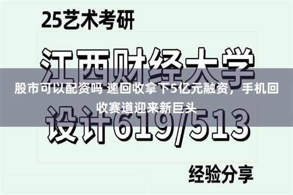 股市可以配资吗 速回收拿下5亿元融资，手机回收赛道迎来新巨头