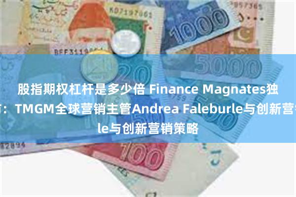 股指期权杠杆是多少倍 Finance Magnates独家专访：TMGM全球营销主管Andrea Faleburle与创新营销策略