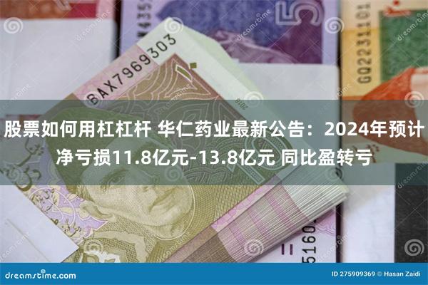 股票如何用杠杠杆 华仁药业最新公告：2024年预计净亏损11.8亿元-13.8亿元 同比盈转亏