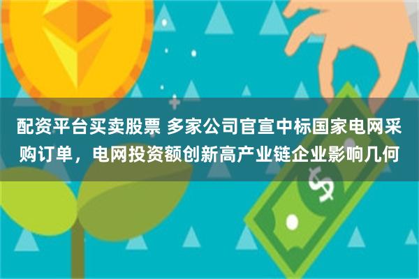 配资平台买卖股票 多家公司官宣中标国家电网采购订单，电网投资额创新高产业链企业影响几何